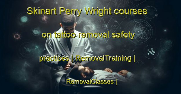 Skinart Perry Wright courses on tattoo removal safety practices | RemovalTraining | RemovalClasses | SkinartTraining-United States